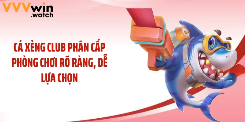 Cá xèng club phân cấp phòng chơi rõ ràng, dễ lựa chọn