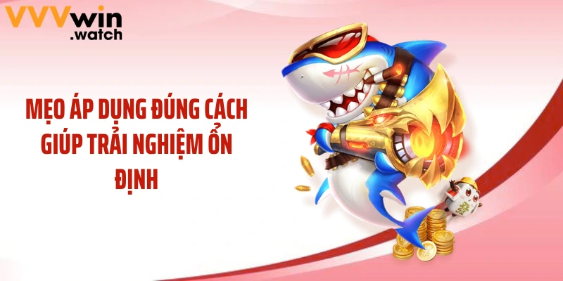 Mẹo áp dụng đúng cách giúp trải nghiệm ổn định